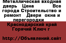 Металлическая входная дверь › Цена ­ 8 000 - Все города Строительство и ремонт » Двери, окна и перегородки   . Краснодарский край,Горячий Ключ г.